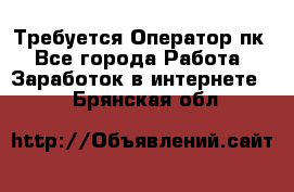 Требуется Оператор пк - Все города Работа » Заработок в интернете   . Брянская обл.